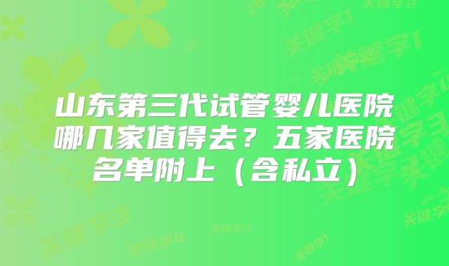 山东第三代试管婴儿医院哪几家值得去？五家医院名单附上（含私立）