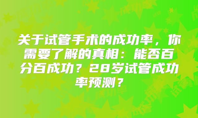 关于试管手术的成功率，你需要了解的真相：能否百分百成功？28岁试管成功率预测？