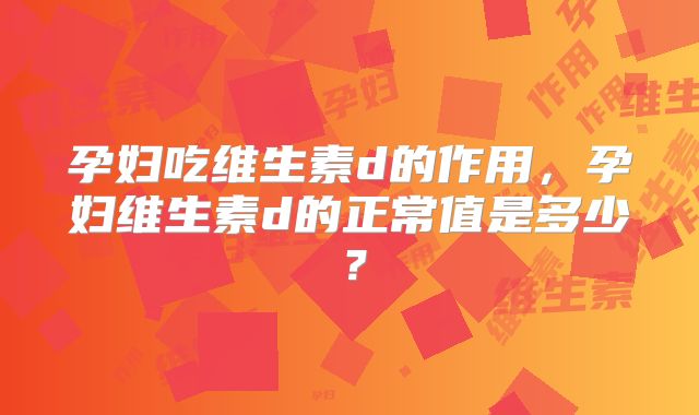 孕妇吃维生素d的作用，孕妇维生素d的正常值是多少？