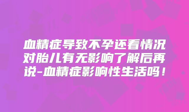 血精症导致不孕还看情况对胎儿有无影响了解后再说-血精症影响性生活吗！