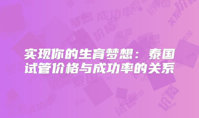 实现你的生育梦想：泰国试管价格与成功率的关系