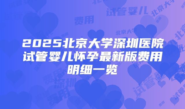 2025北京大学深圳医院试管婴儿怀孕最新版费用明细一览