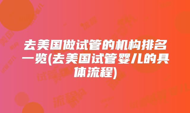 去美国做试管的机构排名一览(去美国试管婴儿的具体流程)