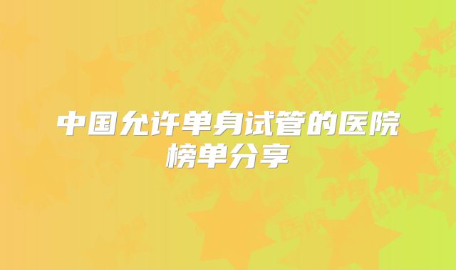 中国允许单身试管的医院榜单分享
