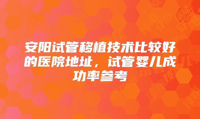 安阳试管移植技术比较好的医院地址，试管婴儿成功率参考