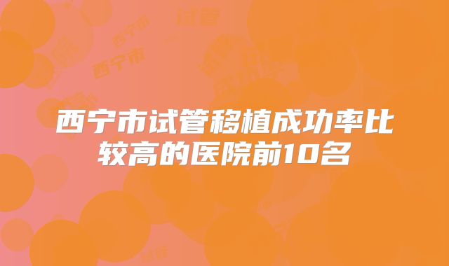 西宁市试管移植成功率比较高的医院前10名