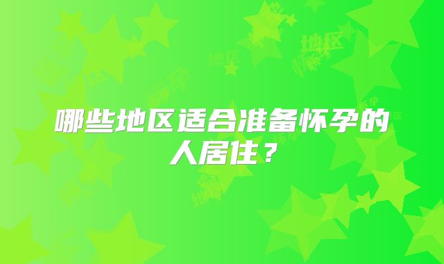 哪些地区适合准备怀孕的人居住?