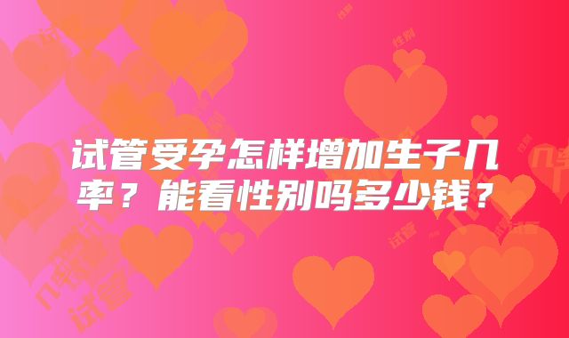 试管受孕怎样增加生子几率？能看性别吗多少钱？