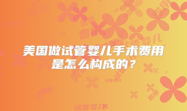 美国做试管婴儿手术费用是怎么构成的？