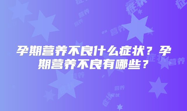 孕期营养不良什么症状？孕期营养不良有哪些？