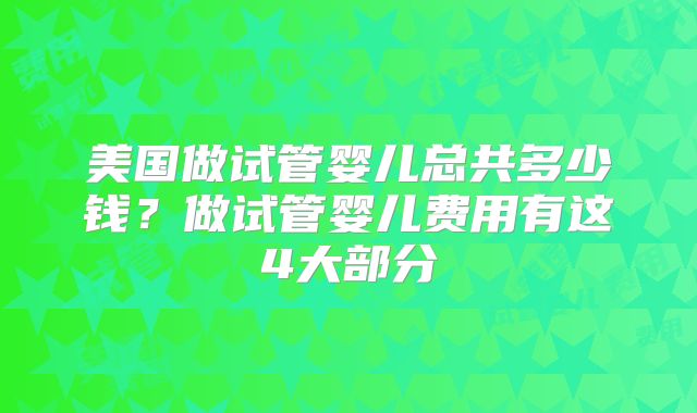 美国做试管婴儿总共多少钱?做试管婴儿费用有这4大部分