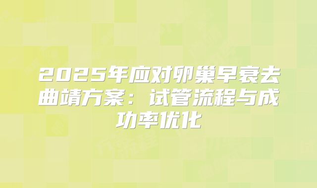 2025年应对卵巢早衰去曲靖方案:试管流程与成功率优化