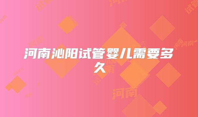 河南沁阳试管婴儿需要多久