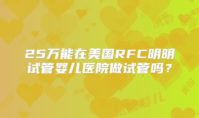 25万能在美国RFC明明试管婴儿医院做试管吗？