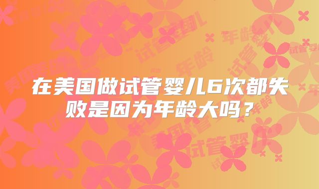 在美国做试管婴儿6次都失败是因为年龄大吗？
