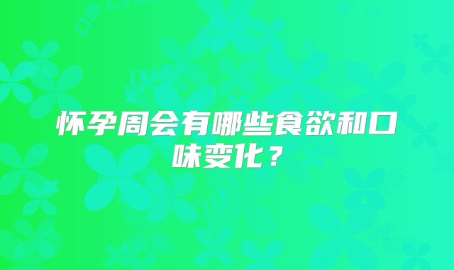 怀孕周会有哪些食欲和口味变化?