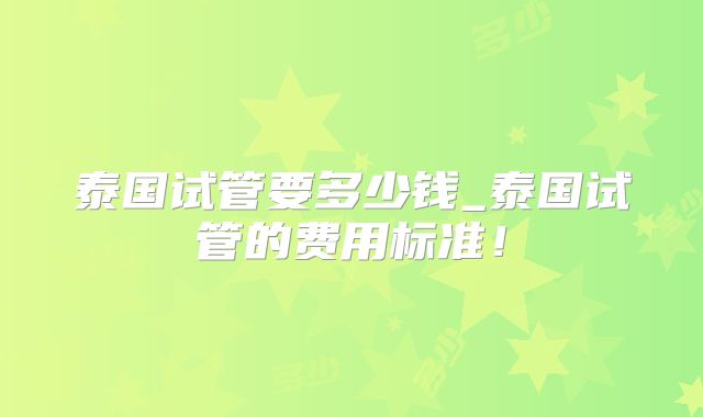 泰国试管要多少钱_泰国试管的费用标准！