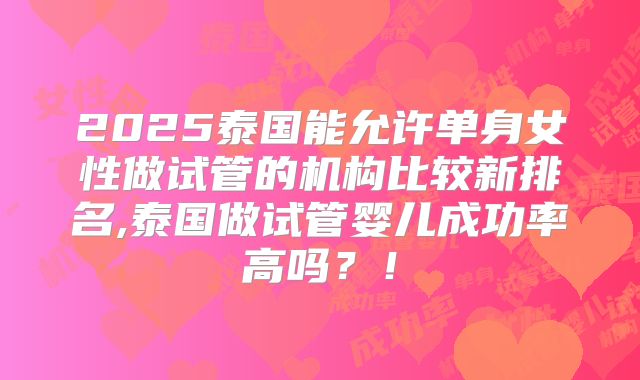 2025泰国能允许单身女性做试管的机构比较新排名,泰国做试管婴儿成功率高吗？！