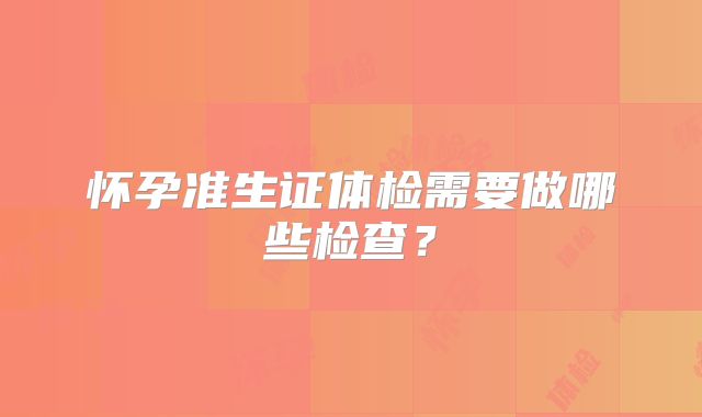 怀孕准生证体检需要做哪些检查？