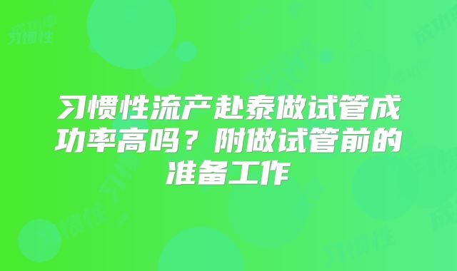 习惯性流产赴泰做试管成功率高吗？附做试管前的准备工作