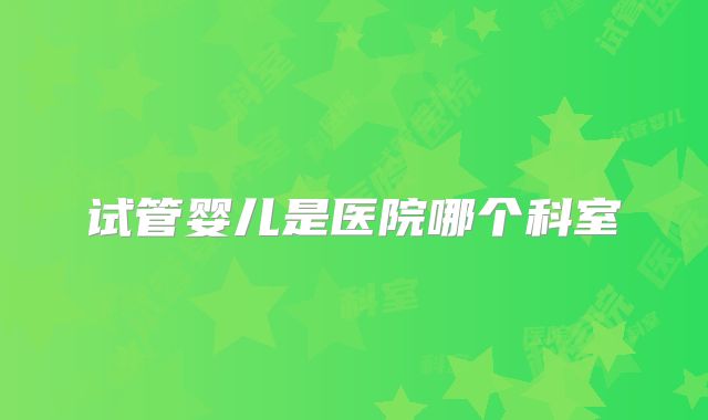 试管婴儿是医院哪个科室