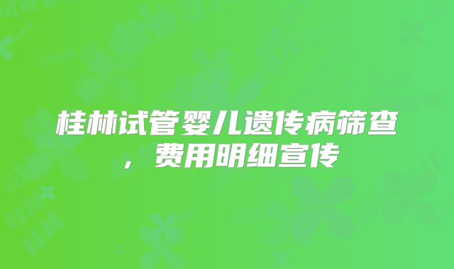 桂林试管婴儿遗传病筛查,费用明细宣传