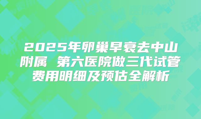 2025年卵巢早衰去中山附属 第六医院做三代试管费用明细及预估全解析