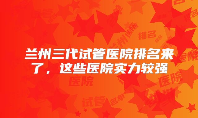 兰州三代试管医院排名来了，这些医院实力较强