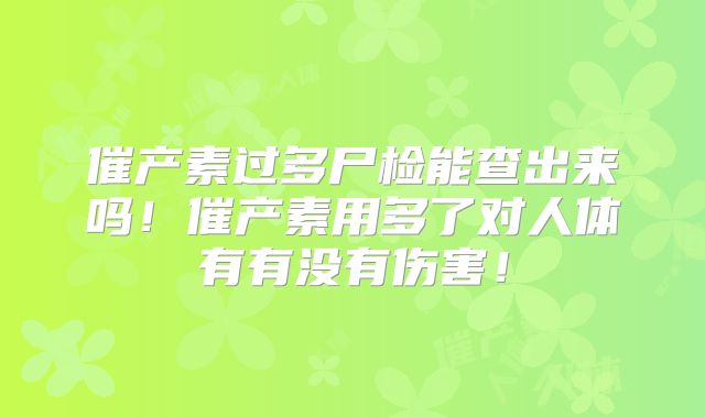 催产素过多尸检能查出来吗！催产素用多了对人体有有没有伤害！