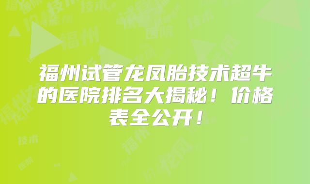 福州试管龙凤胎技术超牛的医院排名大揭秘！价格表全公开！