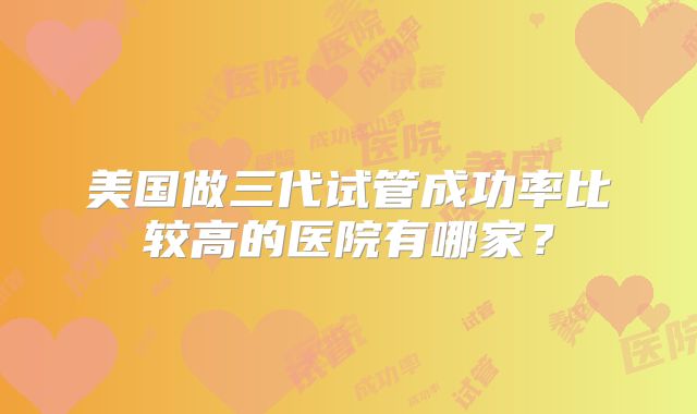美国做三代试管成功率比较高的医院有哪家？