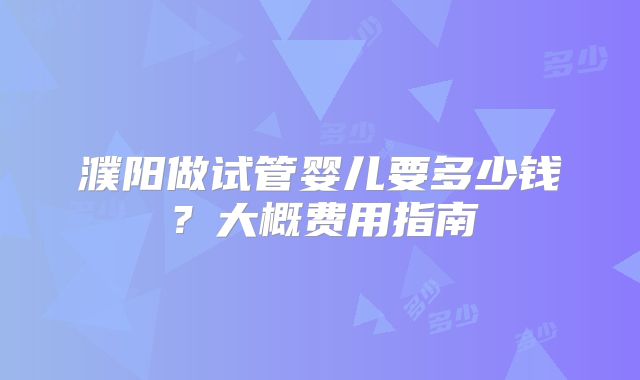 濮阳做试管婴儿要多少钱？大概费用指南