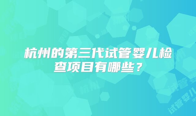 杭州的第三代试管婴儿检查项目有哪些？