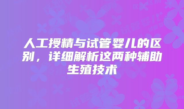 人工授精与试管婴儿的区别,详细解析这两种辅助生殖技术