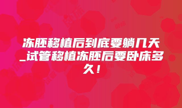 冻胚移植后到底要躺几天_试管移植冻胚后要卧床多久！