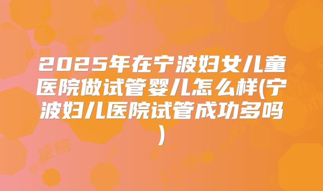 2025年在宁波妇女儿童医院做试管婴儿怎么样(宁波妇儿医院试管成功多吗)