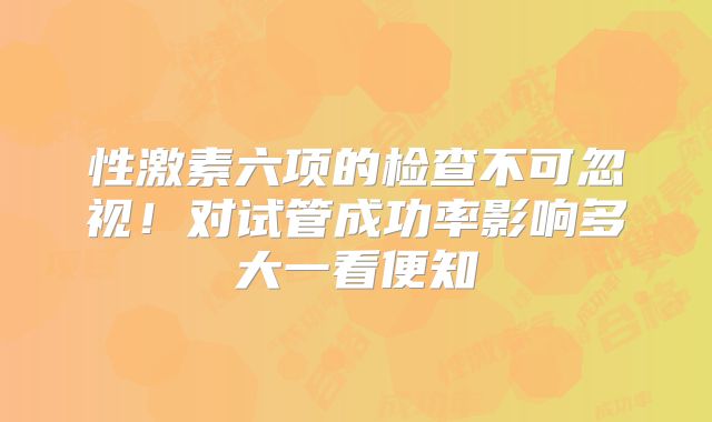 性激素六项的检查不可忽视！对试管成功率影响多大一看便知