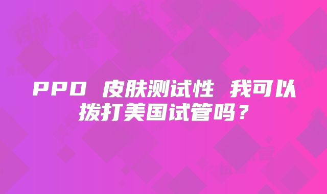 PPD 皮肤测试性 我可以拨打美国试管吗？