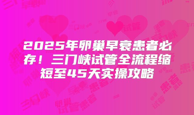2025年卵巢早衰患者必存!三门峡试管全流程缩短至45天实操攻略