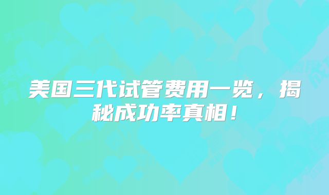 美国三代试管费用一览，揭秘成功率真相！