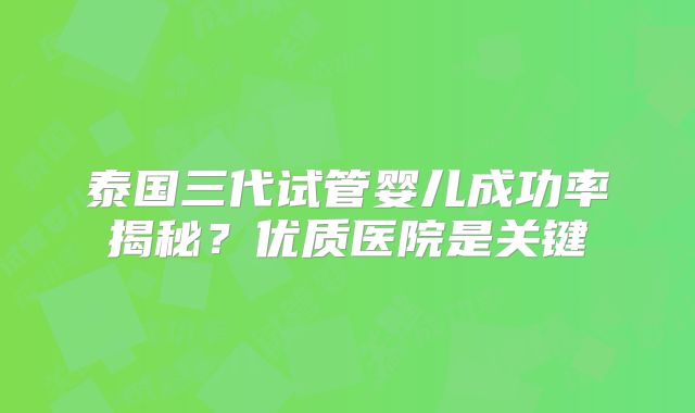 泰国三代试管婴儿成功率揭秘?优质医院是关键