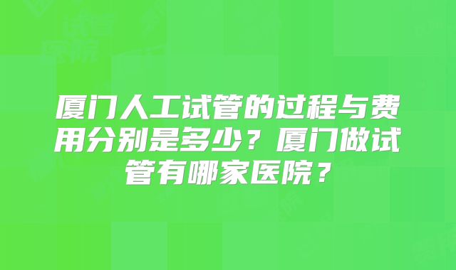 厦门人工试管的过程与费用分别是多少?厦门做试管有哪家医院?