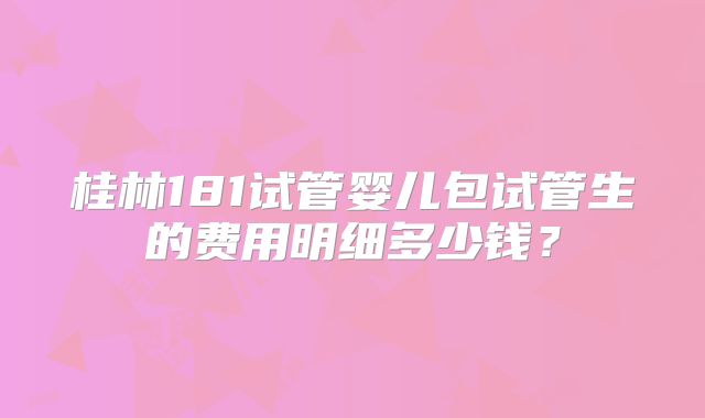 桂林181试管婴儿包试管生的费用明细多少钱?