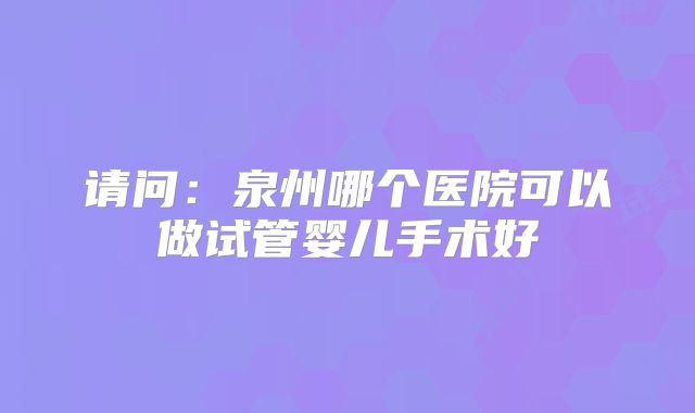 请问：泉州哪个医院可以做试管婴儿手术好