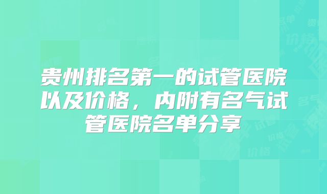 贵州排名第一的试管医院以及价格，内附有名气试管医院名单分享