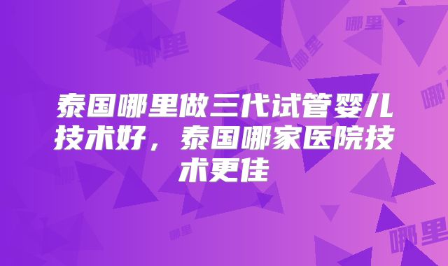 泰国哪里做三代试管婴儿技术好，泰国哪家医院技术更佳