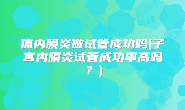 体内膜炎做试管成功吗(子宫内膜炎试管成功率高吗？)