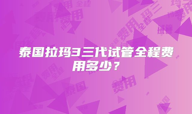 泰国拉玛3三代试管全程费用多少？