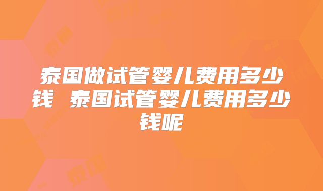 泰国做试管婴儿费用多少钱 泰国试管婴儿费用多少钱呢