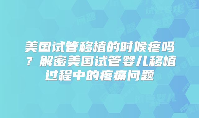 美国试管移植的时候疼吗？解密美国试管婴儿移植过程中的疼痛问题